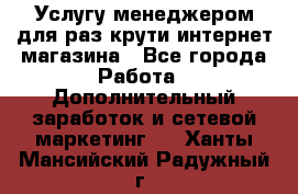 Услугу менеджером для раз крути интернет-магазина - Все города Работа » Дополнительный заработок и сетевой маркетинг   . Ханты-Мансийский,Радужный г.